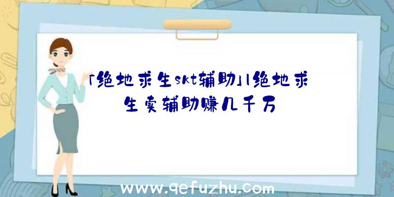 「绝地求生skt辅助」|绝地求生卖辅助赚几千万